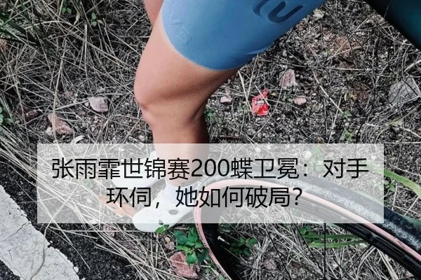 张雨霏世锦赛200蝶卫冕：对手环伺，她如何破局？