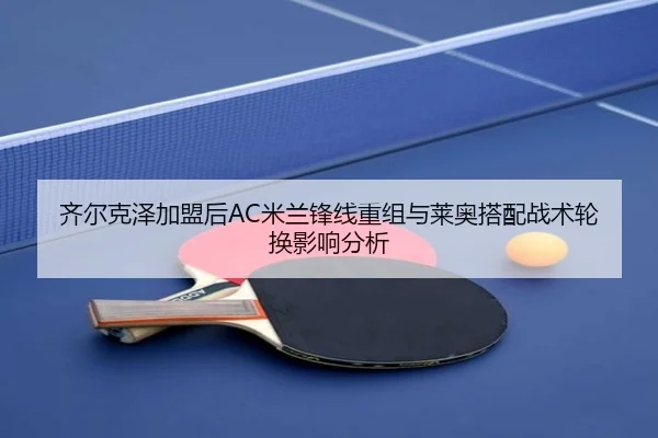 齐尔克泽加盟后AC米兰锋线重组与莱奥搭配战术轮换影响分析