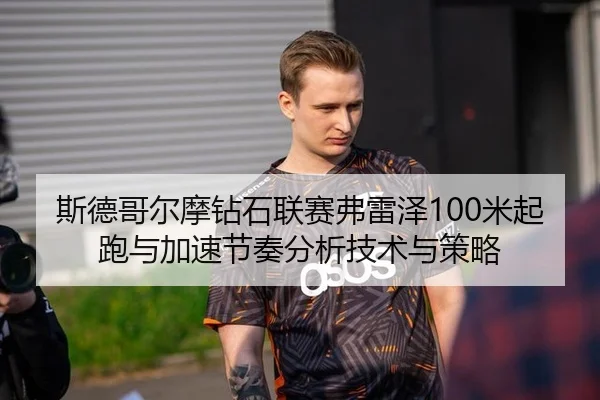 斯德哥尔摩钻石联赛弗雷泽100米起跑与加速节奏分析技术与策略
