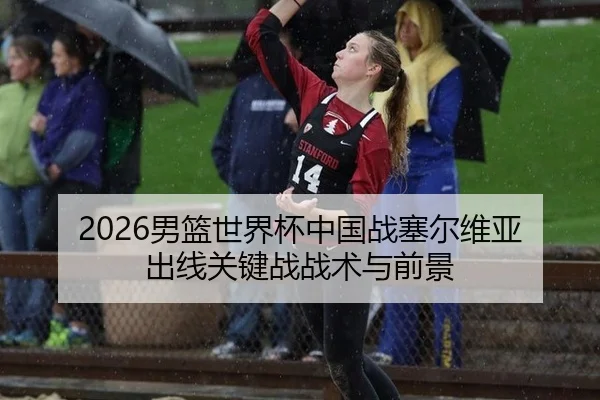 2026男篮世界杯中国战塞尔维亚 出线关键战战术与前景
