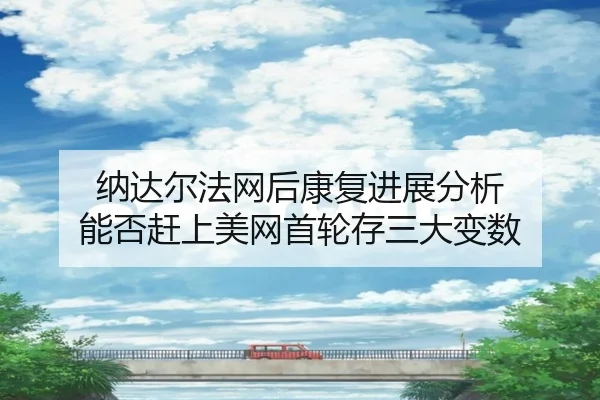 纳达尔法网后康复进展分析 能否赶上美网首轮存三大变数
