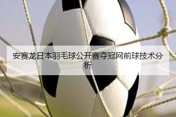 安赛龙日本羽毛球公开赛夺冠网前球技术分析